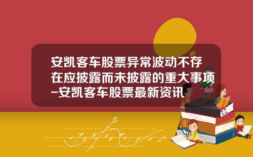 安凯客车股票异常波动不存在应披露而未披露的重大事项-安凯客车股票最新资讯