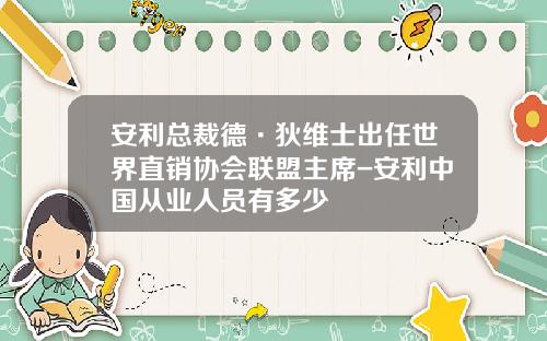 安利总裁德·狄维士出任世界直销协会联盟主席-安利中国从业人员有多少