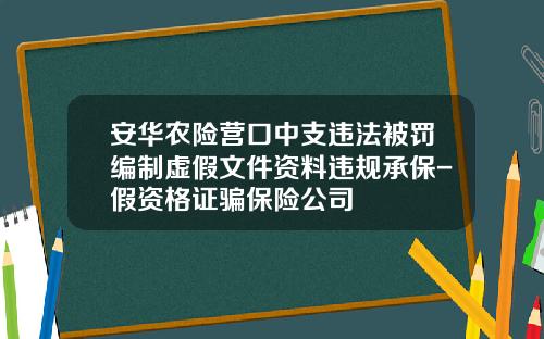 安华农险营口中支违法被罚编制虚假文件资料违规承保-假资格证骗保险公司