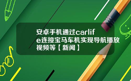 安卓手机通过carlife连接宝马车机实现导航播放视频等【新闻】