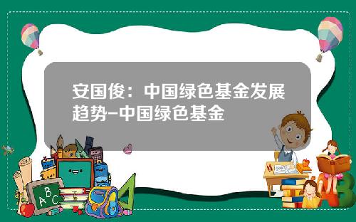 安国俊：中国绿色基金发展趋势-中国绿色基金