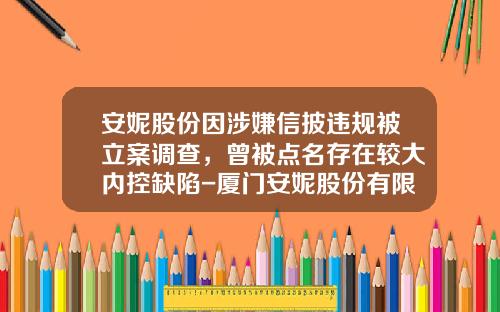 安妮股份因涉嫌信披违规被立案调查，曾被点名存在较大内控缺陷-厦门安妮股份有限公司2007年年报