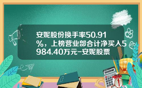 安妮股份换手率50.91%，上榜营业部合计净买入5984.40万元-安妮股票最新资讯