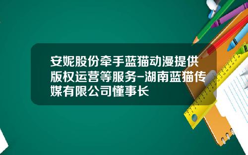 安妮股份牵手蓝猫动漫提供版权运营等服务-湖南蓝猫传媒有限公司懂事长