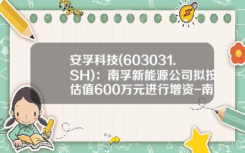 安孚科技(603031.SH)：南孚新能源公司拟按估值600万元进行增资-南孚电池股票代码是多少