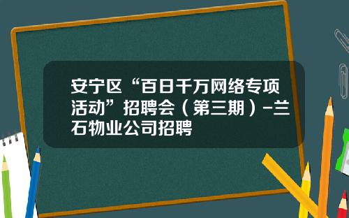 安宁区“百日千万网络专项活动”招聘会（第三期）-兰石物业公司招聘