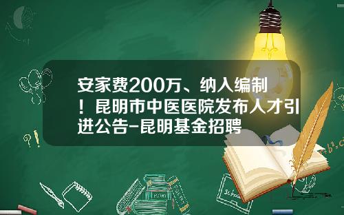 安家费200万、纳入编制！昆明市中医医院发布人才引进公告-昆明基金招聘