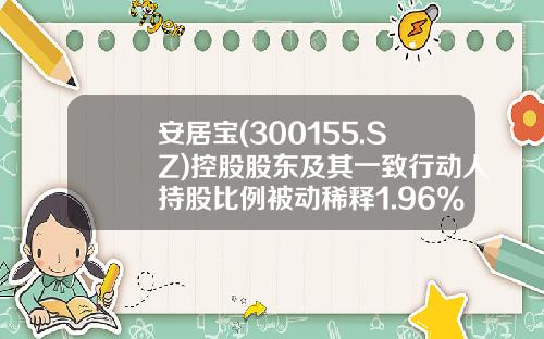 安居宝(300155.SZ)控股股东及其一致行动人持股比例被动稀释1.96%-安居宝基金