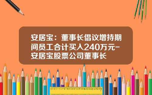 安居宝：董事长倡议增持期间员工合计买入240万元-安居宝股票公司董事长
