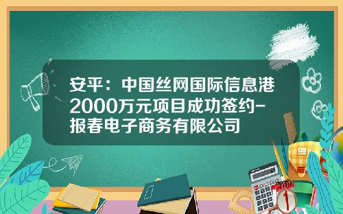 安平：中国丝网国际信息港2000万元项目成功签约-报春电子商务有限公司