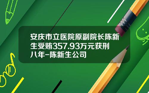 安庆市立医院原副院长陈新生受贿357.93万元获刑八年-陈新生公司