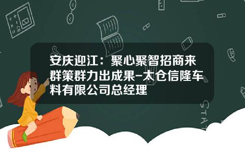 安庆迎江：聚心聚智招商来群策群力出成果-太仓信隆车料有限公司总经理