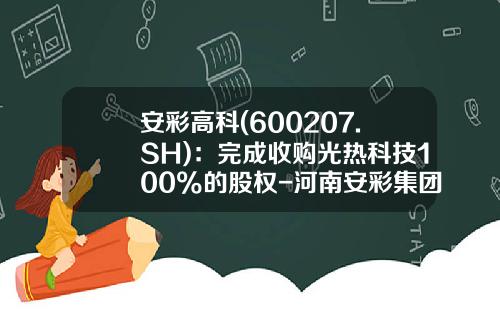 安彩高科(600207.SH)：完成收购光热科技100%的股权-河南安彩集团有限责任公司