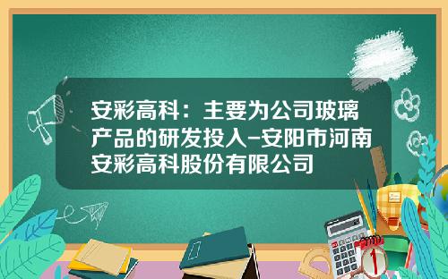 安彩高科：主要为公司玻璃产品的研发投入-安阳市河南安彩高科股份有限公司
