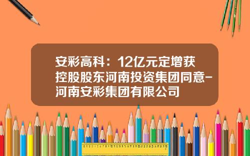 安彩高科：12亿元定增获控股股东河南投资集团同意-河南安彩集团有限公司