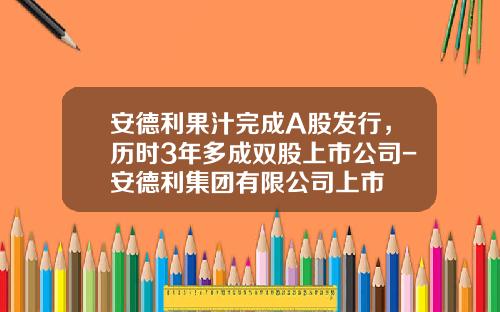 安德利果汁完成A股发行，历时3年多成双股上市公司-安德利集团有限公司上市