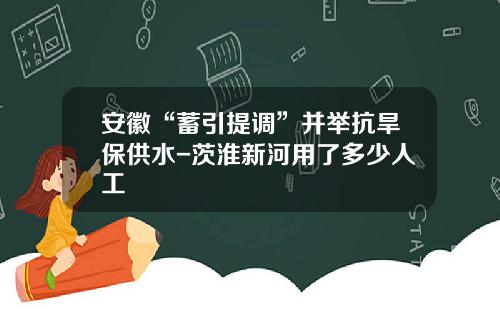 安徽“蓄引提调”并举抗旱保供水-茨淮新河用了多少人工