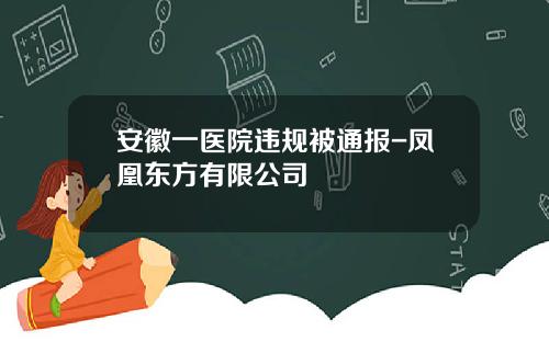 安徽一医院违规被通报-凤凰东方有限公司