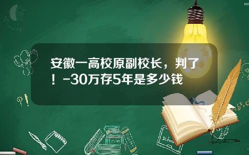 安徽一高校原副校长，判了！-30万存5年是多少钱