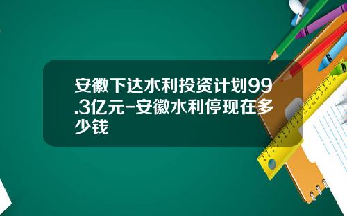 安徽下达水利投资计划99.3亿元-安徽水利停现在多少钱