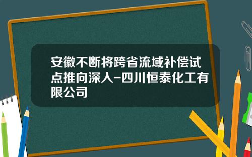 安徽不断将跨省流域补偿试点推向深入-四川恒泰化工有限公司