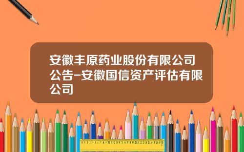 安徽丰原药业股份有限公司公告-安徽国信资产评估有限公司