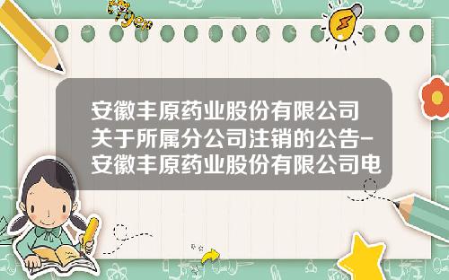 安徽丰原药业股份有限公司关于所属分公司注销的公告-安徽丰原药业股份有限公司电话