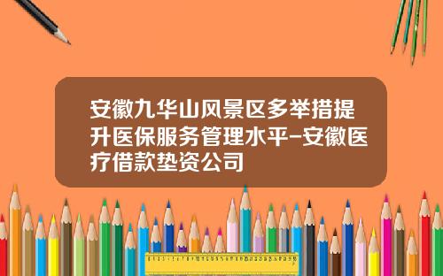 安徽九华山风景区多举措提升医保服务管理水平-安徽医疗借款垫资公司