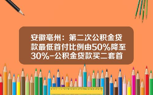 安徽亳州：第二次公积金贷款最低首付比例由50%降至30%-公积金贷款买二套首付多少