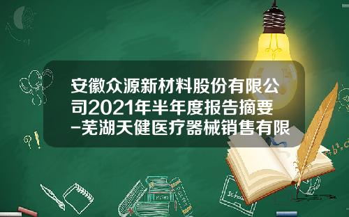 安徽众源新材料股份有限公司2021年半年度报告摘要-芜湖天健医疗器械销售有限公司