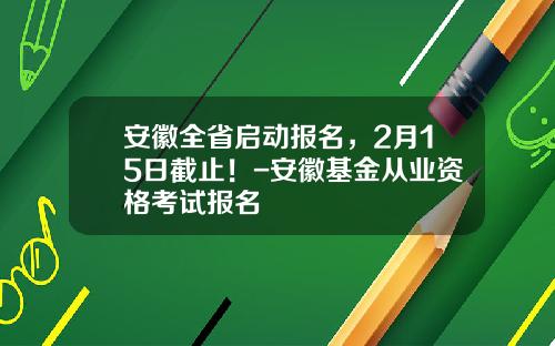 安徽全省启动报名，2月15日截止！-安徽基金从业资格考试报名