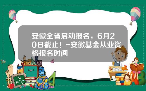 安徽全省启动报名，6月20日截止！-安徽基金从业资格报名时间