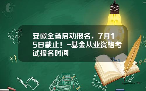 安徽全省启动报名，7月15日截止！-基金从业资格考试报名时间