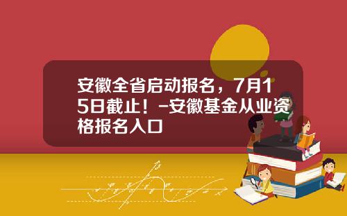 安徽全省启动报名，7月15日截止！-安徽基金从业资格报名入口