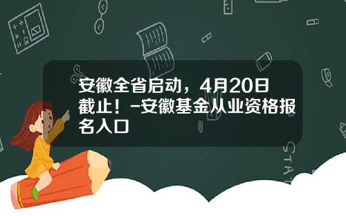 安徽全省启动，4月20日截止！-安徽基金从业资格报名入口