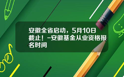 安徽全省启动，5月10日截止！-安徽基金从业资格报名时间