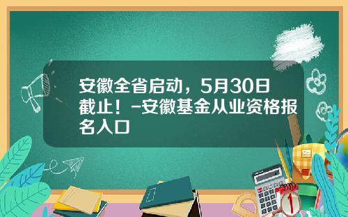 安徽全省启动，5月30日截止！-安徽基金从业资格报名入口