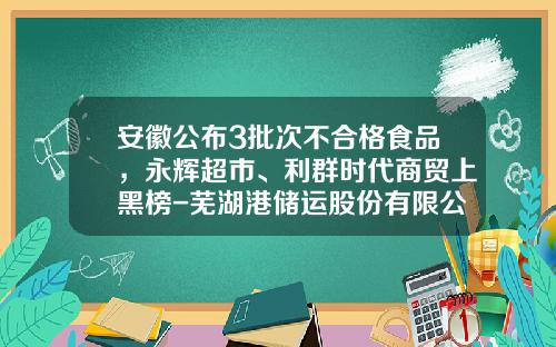 安徽公布3批次不合格食品，永辉超市、利群时代商贸上黑榜-芜湖港储运股份有限公司内部控制管理手册