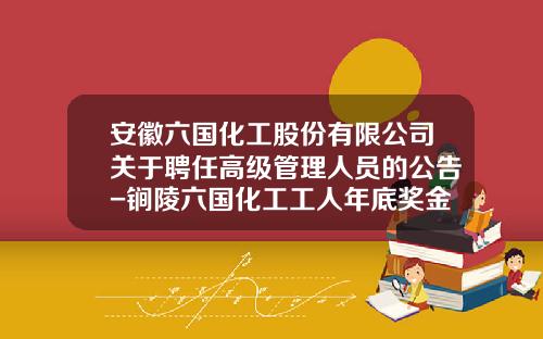 安徽六国化工股份有限公司关于聘任高级管理人员的公告-锏陵六国化工工人年底奖金多少