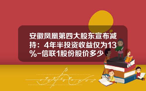 安徽凤凰第四大股东宣布减持：4年半投资收益仅为13%-信联1股份股价多少