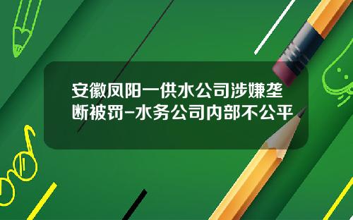 安徽凤阳一供水公司涉嫌垄断被罚-水务公司内部不公平