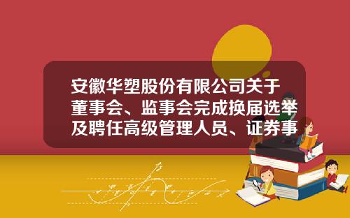 安徽华塑股份有限公司关于董事会、监事会完成换届选举及聘任高级管理人员、证券事务代表的公告-高新集团股份有限公司法人