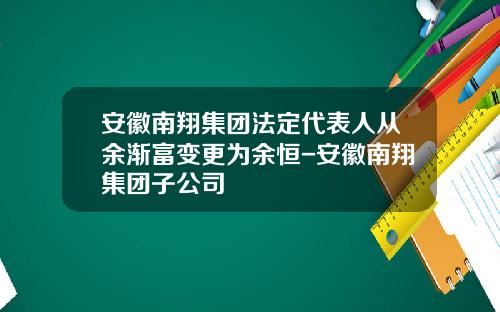 安徽南翔集团法定代表人从余渐富变更为余恒-安徽南翔集团子公司