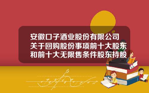 安徽口子酒业股份有限公司关于回购股份事项前十大股东和前十大无限售条件股东持股情况的公告-口子酒业有多少股东