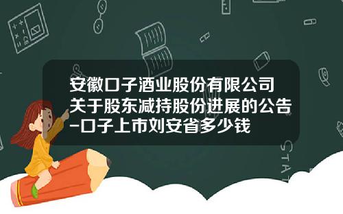 安徽口子酒业股份有限公司关于股东减持股份进展的公告-口子上市刘安省多少钱