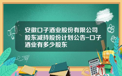 安徽口子酒业股份有限公司股东减持股份计划公告-口子酒业有多少股东