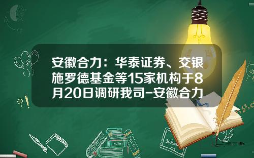 安徽合力：华泰证券、交银施罗德基金等15家机构于8月20日调研我司-安徽合力股份有限公司待遇