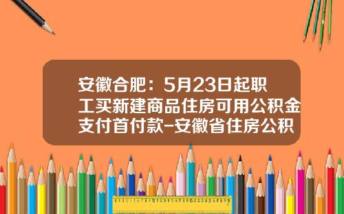 安徽合肥：5月23日起职工买新建商品住房可用公积金支付首付款-安徽省住房公积金贷款首付多少