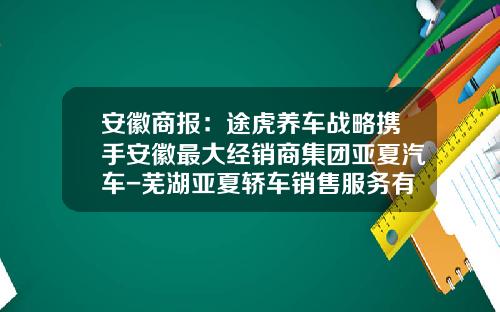 安徽商报：途虎养车战略携手安徽最大经销商集团亚夏汽车-芜湖亚夏轿车销售服务有限公司