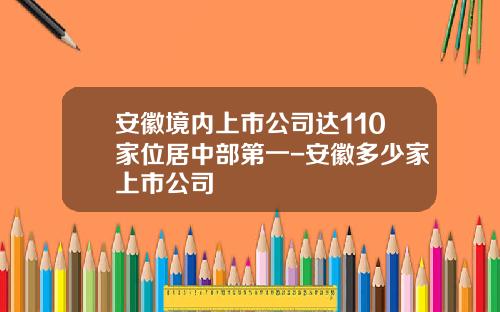 安徽境内上市公司达110家位居中部第一-安徽多少家上市公司